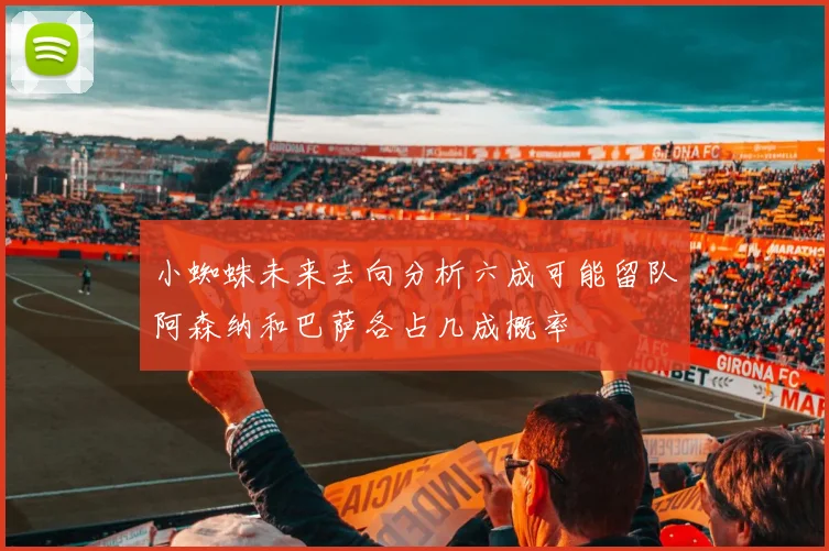小蜘蛛未来去向分析六成可能留队阿森纳和巴萨各占几成概率