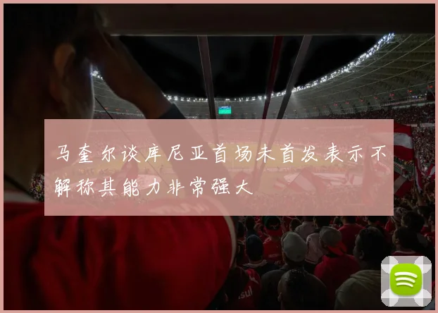 马奎尔谈库尼亚首场未首发表示不解称其能力非常强大