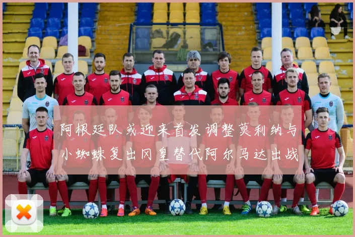 阿根廷队或迎来首发调整莫利纳与小蜘蛛复出冈皇替代阿尔马达出战