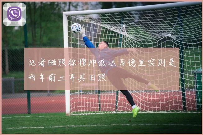 记者晒照称穆帅抵达马德里实则是两年前土耳其旧照