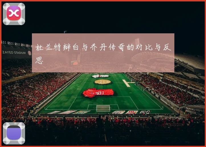 杜兰特辩白与乔丹传奇的对比与反思