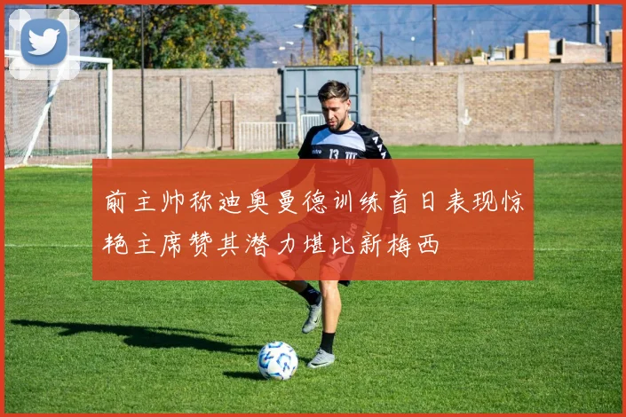 前主帅称迪奥曼德训练首日表现惊艳主席赞其潜力堪比新梅西