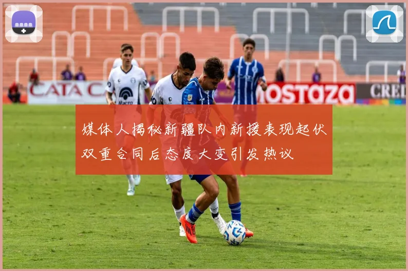 媒体人揭秘新疆队内新援表现起伏双重合同后态度大变引发热议