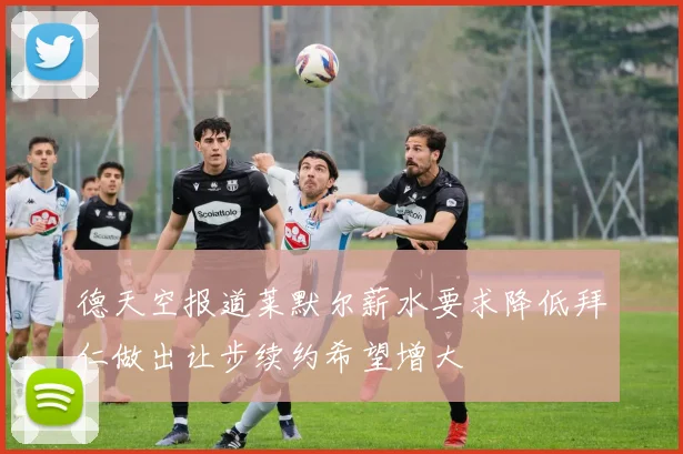 德天空报道莱默尔薪水要求降低拜仁做出让步续约希望增大