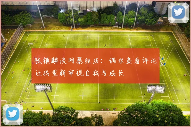 张镇麟谈网暴经历：偶尔查看评论让我重新审视自我与成长