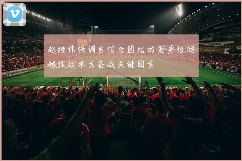 赵继伟强调自信与团结的重要性超越技战术为备战关键因素