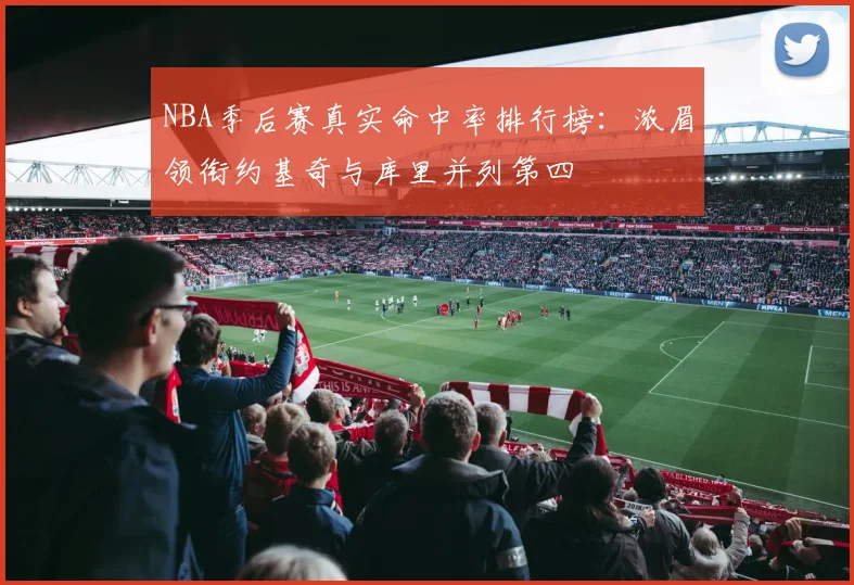 NBA季后赛真实命中率排行榜：浓眉领衔约基奇与库里并列第四