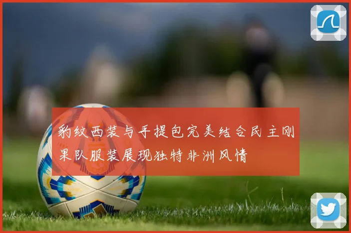 豹纹西装与手提包完美结合民主刚果队服装展现独特非洲风情