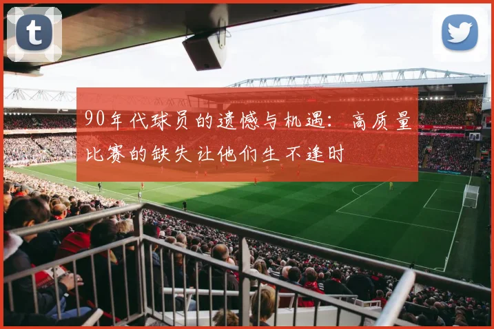 90年代球员的遗憾与机遇：高质量比赛的缺失让他们生不逢时