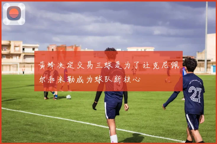 黄蜂决定交易三球是为了让克尼佩尔和米勒成为球队新核心