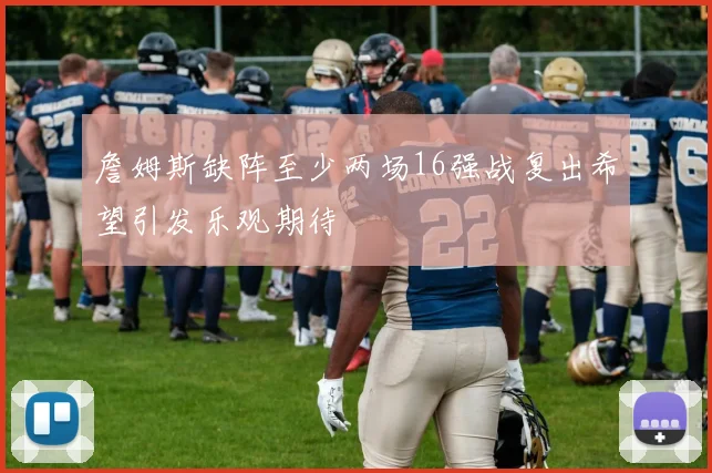 詹姆斯缺阵至少两场16强战复出希望引发乐观期待