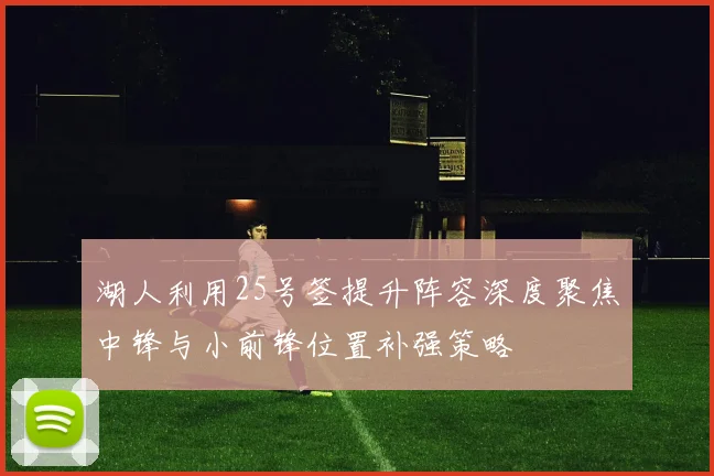 湖人利用25号签提升阵容深度聚焦中锋与小前锋位置补强策略