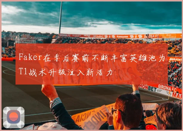 Faker在季后赛前不断丰富英雄池为T1战术升级注入新活力