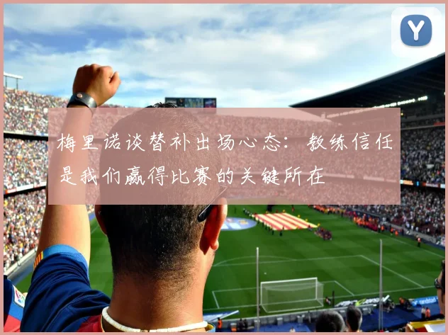 梅里诺谈替补出场心态：教练信任是我们赢得比赛的关键所在